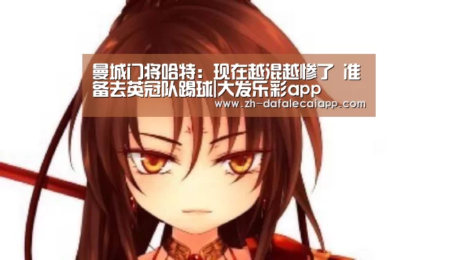 曼城门将哈特:现在越混越惨了 准备去英冠队踢球|大发乐彩app(图2) 大发乐彩app