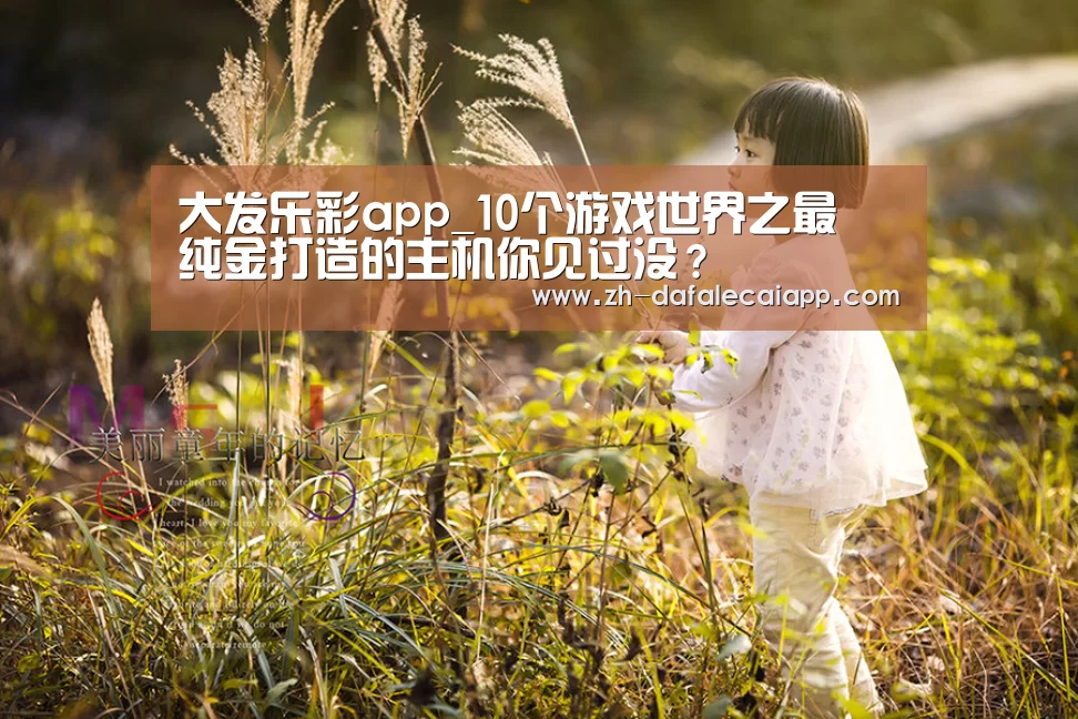 大发乐彩app_10个游戏世界之最 纯金打造的主机你见过没？