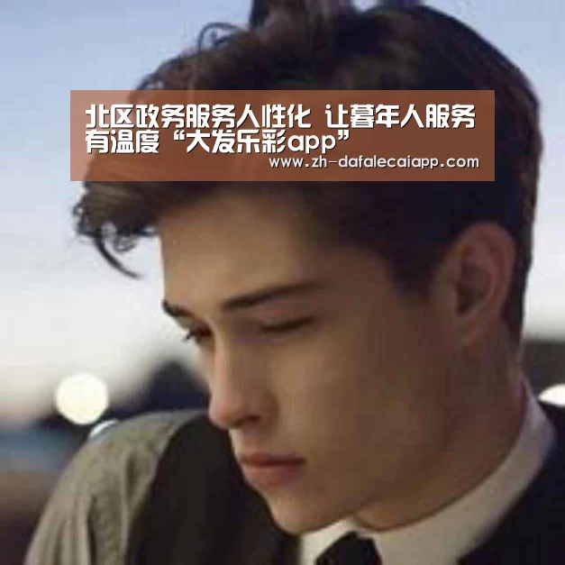 北区政务服务人性化 让暮年人服务有温度“大发乐彩app”(图3) 大发乐彩app